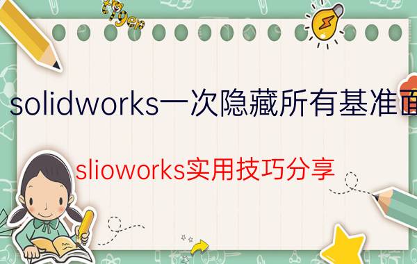 solidworks一次隐藏所有基准面 slioworks实用技巧分享？